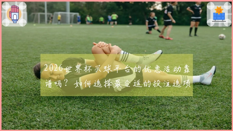 2026世界杯买球平台的优惠活动靠谱吗？如何选择最合适的投注选项？