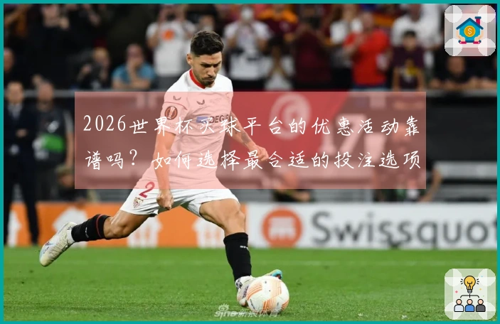 2026世界杯买球平台的优惠活动靠谱吗？如何选择最合适的投注选项？