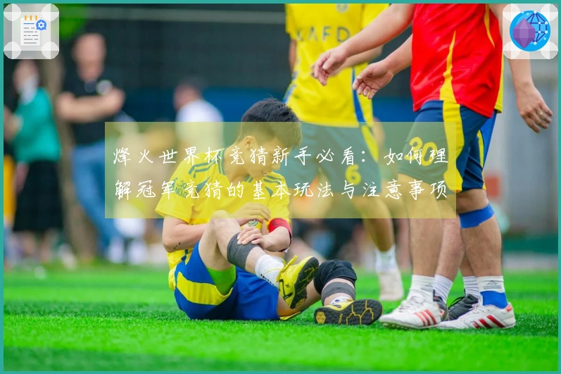 烽火世界杯竞猜新手必看：如何理解冠军竞猜的基本玩法与注意事项