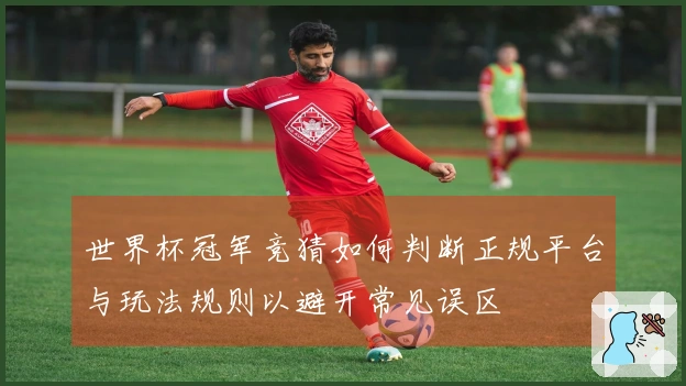 世界杯冠军竞猜如何判断正规平台与玩法规则以避开常见误区