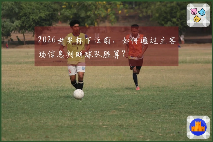 2026世界杯下注前，如何通过主客场信息判断球队胜算？