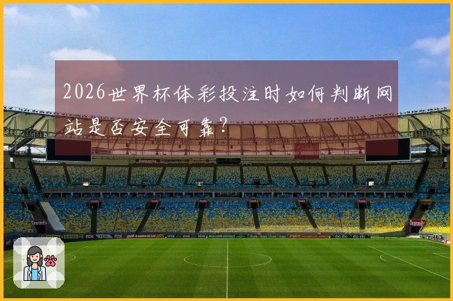 2026世界杯体彩投注时如何判断网站是否安全可靠？