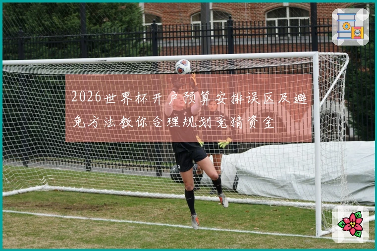 2026世界杯开户预算安排误区及避免方法教你合理规划竞猜资金