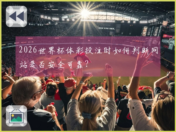 2026世界杯体彩投注时如何判断网站是否安全可靠？