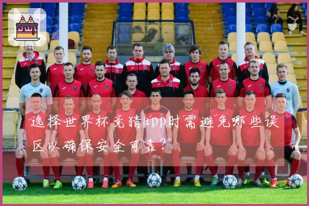 选择世界杯竞猜app时需避免哪些误区以确保安全可靠？
