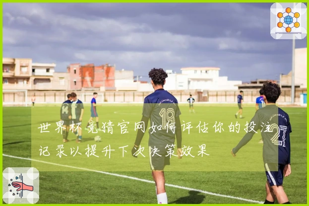 世界杯竞猜官网如何评估你的投注记录以提升下次决策效果