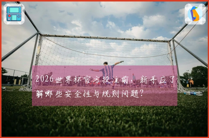 2026世界杯官方投注前，新手应了解哪些安全性与规则问题？