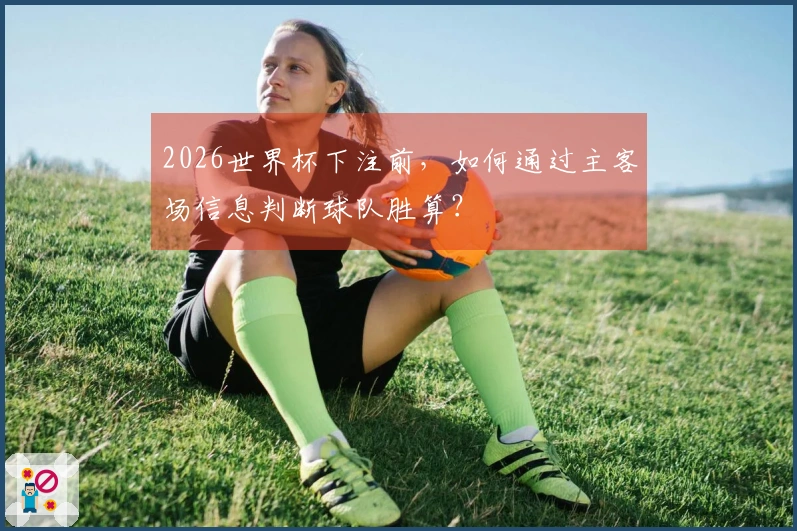 2026世界杯下注前，如何通过主客场信息判断球队胜算？